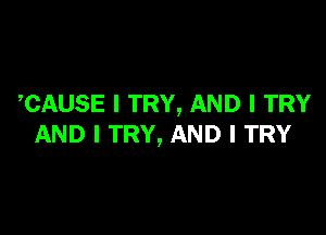 CAUSE I TRY, AND I TRY

AND I TRY, AND I TRY