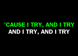 CAUSE I TRY, AND I TRY

AND I TRY, AND I TRY