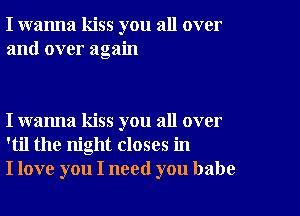 I wanna kiss you all over
and over again

I wanna kiss you all over
'til the night closes in
I love you I need you babe