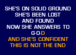 SHE'S ON SOLID GROUND
SHE'S BEEN LOST
AND FOUND
NOW SHE ANSWERS TU
G-OD
AND SHE'S CONFIDENT
THIS IS NOT THE END