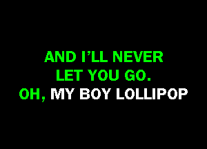 AND I,LL NEVER

LET YOU GO.
OH, MY BOY LOLLIPOP