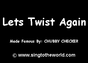 Lefs Twis? Again

Made Famous 8w CHUBBY CHECKER

) www.singtotheworld.com