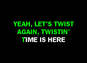 YEAH , LETS TWIST

AGAIN, TWISTIW
TIME IS HERE