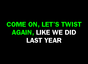 COME ON, LET'S TWIST

AGAIN, LIKE WE DID
LAST YEAR