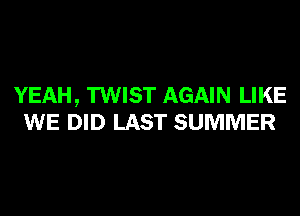 YEAH, TWIST AGAIN LIKE
WE DID LAST SUMMER