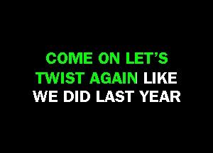 COME ON LETS

TWIST AGAIN LIKE
WE DID LAST YEAR