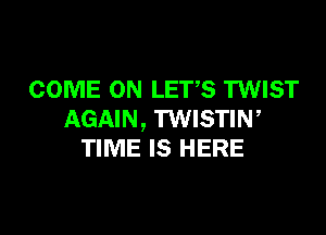COME ON LETS TWIST

AGAIN, TWISTIW
TIME IS HERE