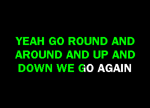 YEAH GO ROUND AND

AROUND AND UP AND
DOWN WE GO AGAIN