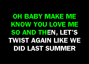 0H BABY MAKE ME
KNOW YOU LOVE ME
80 AND THEN, LET,S
TWIST AGAIN LIKE WE

DID LAST SUMMER