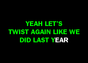 YEAH LETS

TWIST AGAIN LIKE WE
DID LAST YEAR