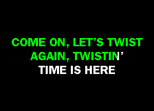 COME ON, LET'S TWIST

AGAIN, TWISTIW
TIME IS HERE