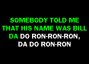 SOMEBODY TOLD ME
THAT HIS NAME WAS BILL
DA D0 RON-RON-RON,
DA D0 RON-RON