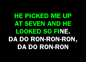 HE PICKED ME UP
AT SEVEN AND HE
LOOKED SO FINE.
DA DO RON-RON-RON,
DA DO RON-RON