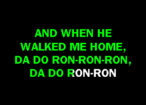 AND WHEN HE

WALKED ME HOME,
DA D0 RON-RON-RON,
DA D0 RON-RON