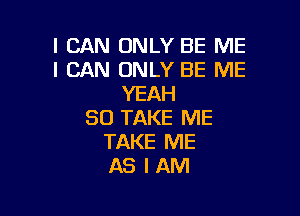 I CAN ONLY BE ME
I CAN ONLY BE ME
YEAH

SO TAKE ME
TAKE ME
AS I AM