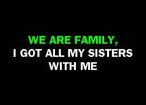 WE ARE FAMILY,

I GOT ALL MY SISTERS
WITH ME