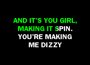 AND ITS YOU GIRL,
MAKING IT SPIN.

YOURE MAKING
ME DIZZY