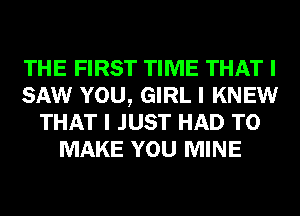 THE FIRST TIME THAT I
SAW YOU, GIRL I KNEW
THAT I JUST HAD TO
MAKE YOU MINE