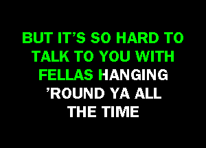 BUT ITS SO HARD TO
TALK TO YOU WITH
FELLAS HANGING
ROUND YA ALL
THE TIME