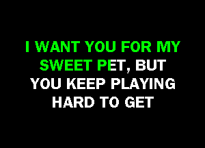 I WANT YOU FOR MY
SWEET PET, BUT
YOU KEEP PLAYING
HARD TO GET