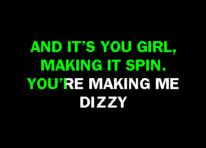 AND ITS YOU GIRL,
MAKING IT SPIN.

YOWRE MAKING ME
DIZZY