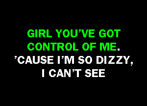 GIRL YOUWE GOT
CONTROL OF ME.

CAUSE PM 80 DIZZY,
I CANT SEE