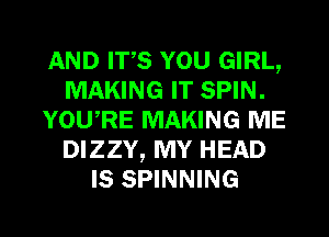 AND ITS YOU GIRL,
MAKING IT SPIN.
YOURE MAKING ME
DIZZY, MY HEAD
IS SPINNING