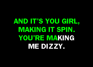 AND ITS YOU GIRL,
MAKING IT SPIN.

YOWRE MAKING
ME DIZZY.