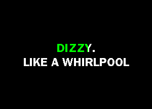 DIZZY.

LIKE A WHIRLPOOL