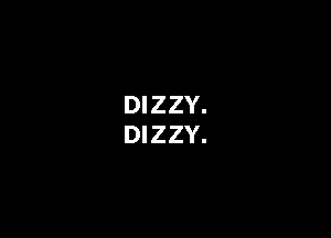 DIZZY.
DIZZY.