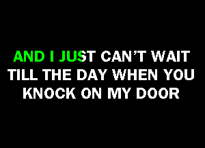 AND I JUST CANT WAIT
TILL THE DAY WHEN YOU
KNOCK ON MY DOOR