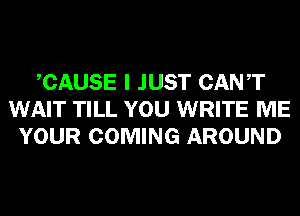 CAUSE I JUST CANT
WAIT TILL YOU WRITE ME
YOUR COMING AROUND