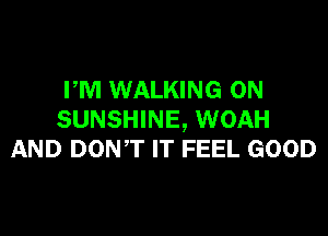 PM WALKING ON

SUNSHINE, WOAH
AND DONT IT FEEL GOOD