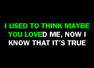 I USED TO THINK MAYBE
YOU LOVED ME, NOW I
KNOW THAT ITS TRUE