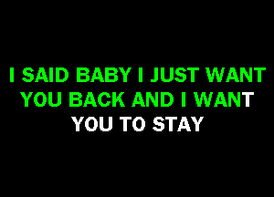 I SAID BABY I JUST WANT

YOU BACK AND I WANT
YOU TO STAY