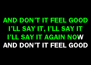 AND DONT IT FEEL GOOD
VLL SAY IT, VLL SAY IT

VLL SAY IT AGAIN NOW
AND DONT IT FEEL GOOD