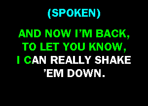 (SPOKEN)

AND NOW PM BACK,
TO LET YOU KNOW,
I CAN REALLY SHAKE
EM DOWN.