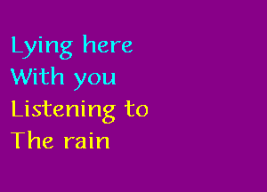 Lying here
With you

Listening to
The rain