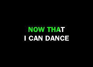 NOW THAT

I CAN DANCE