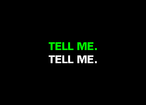 TELL ME.
TELL ME.