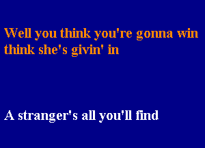 Well you think you're gonna Win
think she's givin' in

A stranger's all you'll fmd