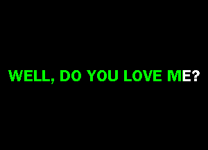 WELL, DO YOU LOVE ME?