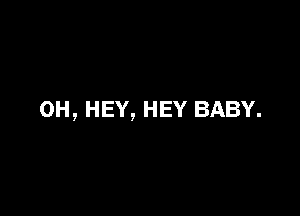 0H, HEY, HEY BABY.