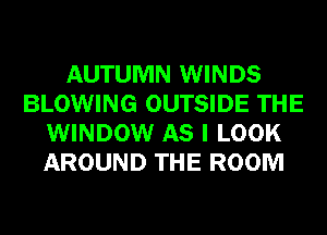 AUTUMN WINDS
BLOWING OUTSIDE THE
WINDOW AS I LOOK
AROUND THE ROOM