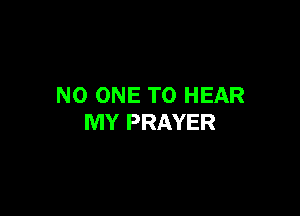 NO ONE TO HEAR

MY PRAYER