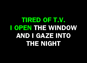 TIRED OF T.V.
I OPEN THE WINDOW

AND I GAZE INTO
THE NIGHT