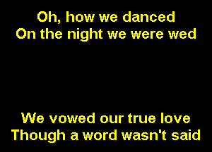 Oh, how we danced
On the night we were wed

We vowed our true love
Though a word wasn't said