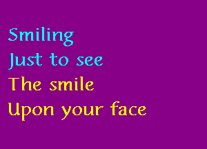 Smiling
Just to see

The smile
Upon your face