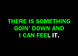 THERE IS SOMETHING

GOIW DOWN AND
I CAN FEEL IT.