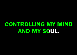 CONTROLLING MY MIND

AND MY SOUL.